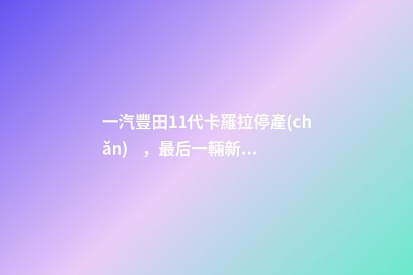 一汽豐田11代卡羅拉停產(chǎn)，最后一輛新車正式下線